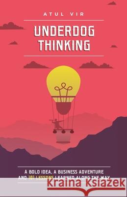 Underdog Thinking: A Bold Idea, a Business Adventure and 101 Lessons Learned Along the Way Atul Vir 9781699244937