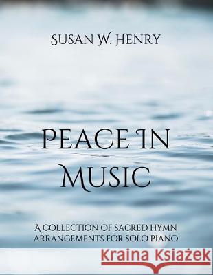 Peace in Music: A collection of sacred hymn arrangements for piano solo Jason S. Henry Susan W. Henry 9781699268001