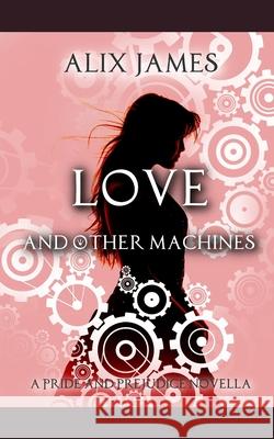 Love and Other Machines: A Pride and Prejudice Regency Novella A. Lady Alix James 9781699303306