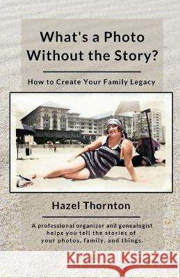 What's a Photo Without the Story?: How to Create Your Family Legacy Hazel Thornton 9781699452448