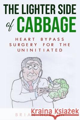 The Lighter Side of Cabbage: Heart Bypass Surgery for the Uninitiated Brian Horton 9781699510605