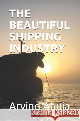 The Beautiful Shipping Industry: In Layman Terms Kusum Ahuja Maritime Industry Leaders Arvind Ahuja 9781699520093 Independently Published