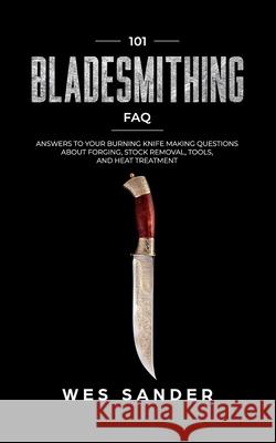 101 Bladesmithing FAQ: Answers to Your Burning Knifemaking Questions About Forging, Stock Removal, Tools, and Heat Treatment Wes Sander 9781699811931
