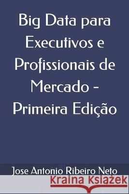 Big Data para Executivos e Profissionais de Mercado - Primeira Edição Jose Antonio Ribeiro Neto 9781699818718 Independently Published