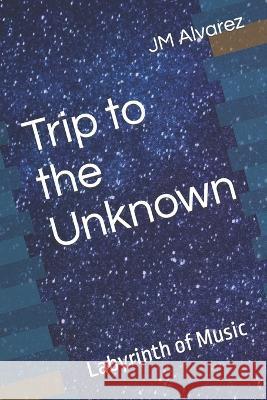 Trip to the Unknown: Labyrinth of Music Jm Alvarez 9781699831878 Independently Published