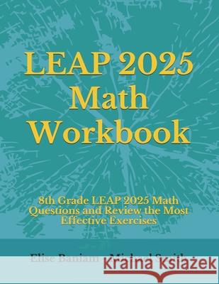 LEAP 2025 Math Workbook: 8th Grade LEAP 2025 Math Questions and Review the Most Effective Exercises Michael Smith Elise Baniam 9781699848050