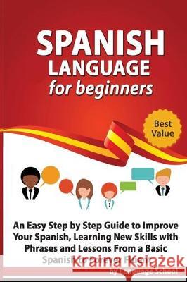 Spanish Language for Beginners: An Easy Step by Step Guide to Improve Your Spanish, Learning New Skills with Phrases and Lessons From a Basic Spanish Language School 9781699896501 Independently Published