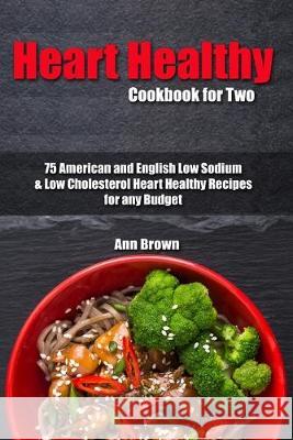 Heart Healthy Cookbook for Two: 75 American and English Low Sodium & Low Cholesterol Heart Healthy Recipes for any Budget Ann Brown 9781700011862 Independently Published