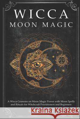 Wicca Moon Magic: A Wicca Grimoire on Moon Magic Power with Moon Spells and Rituals for Witchcraft Practitioners and Beginners Dora McGregor 9781700091406 Independently Published