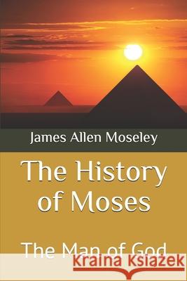 The History of Moses: The Man of God James Allen Moseley 9781700111272 Independently Published