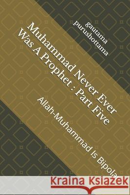 Muhammad Never Ever Was A Prophet: Part Five: Allah-Muhammad Is Bipolar Gautama Purushottama 9781700162649 Independently Published