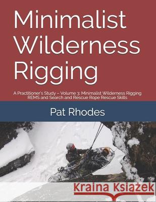 Minimalist Wilderness Rigging: A Practitioner's Study - Volume 3: Minimalist Wilderness Rigging REMS and Search and Rescue Rope Rescue Skills Pat Rhodes 9781700165893