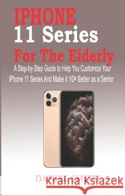 iPhone 11 Series for the Elderly: A Step-by-Step Guide to Help You Customize Your IPhone 11 Series and Make it 10× Better as a Senior Smith, Daniel 9781700196194 Independently Published