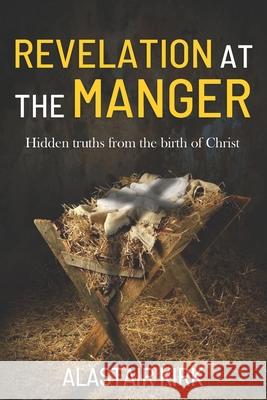 Revelation at the Manger: Hidden truths from the birth of Christ Alastair Kirk 9781700383051