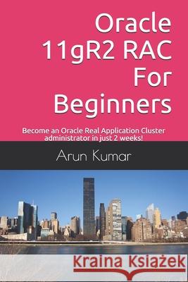 Oracle 11gR2 RAC For Beginners: Become an Oracle Real Application Cluster administrator in just 2 weeks! Arun Kumar 9781700408631