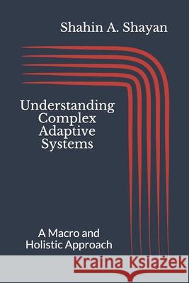 Understanding Complex Adaptive Systems: A Macro and Holistic Approach Shahin A. Shayan 9781700420190 Independently Published