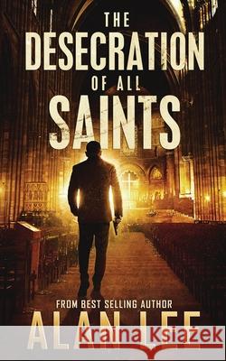 The Desecration of All Saints: A Stand-Alone Action Mystery Alan Lee 9781700483003 Independently Published