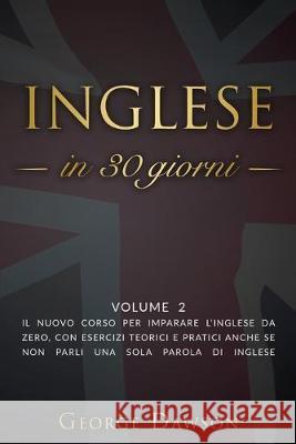 Inglese in 30 Giorni: Volume 2. Il nuovo corso per imparare l'inglese da zero, con esercizi teorici e pratici anche se non parli una sola pa George Dawson 9781700548160