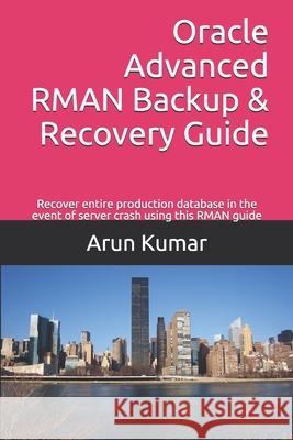 Oracle Advanced RMAN Backup & Recovery Guide: Recover entire production database in the event of server crash using this RMAN guide Arun Kumar 9781700630896