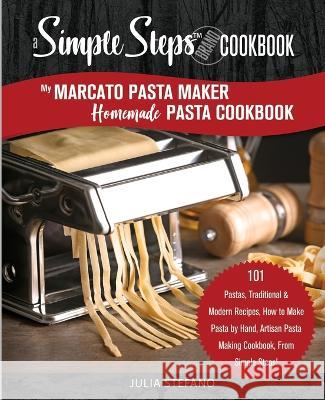 My Marcato Pasta Maker Homemade Pasta Cookbook, A Simple Steps Brand Cookbook: 101 Pastas, Traditional & Modern Recipes, How to Make Pasta by Hand, Ar Julia Stefano 9781700755186 Independently Published
