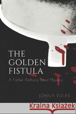 The Golden Fistula: A Father Anthony Savel Mystery John F Toles 9781700903259