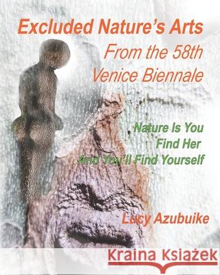 Excluded Nature's Arts From The 58th Venice Biennale: Nature is You Find Her And You'll Find Yourself Lucy Azubuike 9781700973269 Independently Published