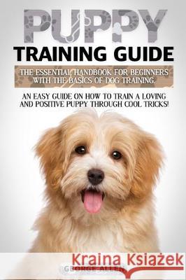 Puppy Training Guide: The Essential Handbook For Beginners With The Basics Of Dog Training. An Easy Guide On How To Train A Loving And Posit George Allen 9781701010611 Independently Published