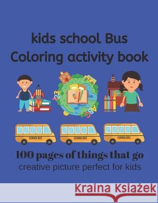 Kids School Bus Coloring Book 100 pages of picture perfect for kids: This coloring book is designed for Kids who love all things that go. School Bus a Cute Kids Coloring Book 9781701101203