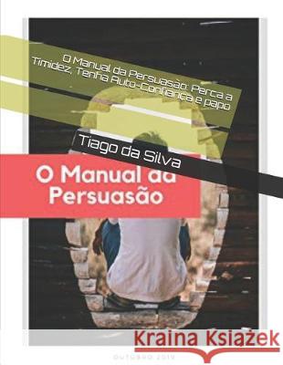 O Manual da Persuasão: Perca a Timidez, Tenha Auto-Confiança e papo Silva, Tiago Da 9781701104198