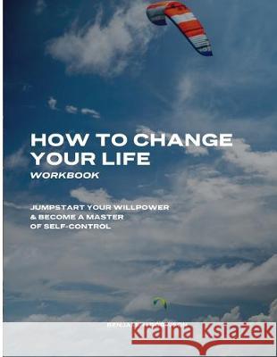 How to Change Your Life Workbook: Jumpstart Your Willpower & Become a Master of Self-Control Benjamin I. Robinson 9781701115866 Independently Published