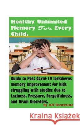 Healthy Unlimited Memory For Every Child: Advanced Healthy Ways to Improve Brain-Speed, Focus, Retention-Speed, Learning Fast, Remembering Skills, And Mental Health For Kids & Teens Jeff Breitweiser 9781701119185 Independently Published