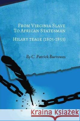 From Virginia Slave to African Statesman: Hilary Teage (1805-1853) C. Patrick Burrowes 9781701130470 Independently Published