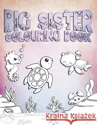 Big Sister Colouring Book: Perfect For Big Sister Ages 2-6: Cute Gift Idea for Toddlers, Colouring Pages for Ocean and Sea Creature Loving Girls Water Life Press 9781701180673