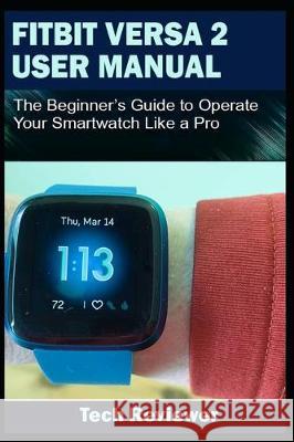 Fitbit Versa 2 User Manual: The Beginner's Guide to Operate Your Smartwatch Like A Pro Tech Reviewer 9781701246355 Independently Published