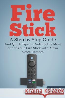 Fire Stick: A Step by Step Guide and Quick Tips for Getting the Most out of Your Fire Stick with Alexa Voice Remote Nathan George 9781701253179 Independently Published