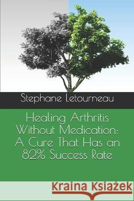 Healing Arthritis Without Medication: A Cure That Has an 82% Success Rate Stephane Letourneau 9781701307902 Independently Published