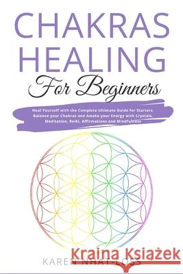 Chakras Healing for Beginners: Heal Yourself with the Complete Ultimate Guide for Starters. Balance your Chakras and Awake your Energy with Crystals, Karen Nhat-Loss 9781701311510