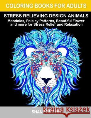 Coloring Books for Adults Stress Relieving Design Animals: Mandalas, Paisley Patterns, Beautiful Flower and more for Stress Relief and Relaxation Shane Brown 9781701325296 Independently Published