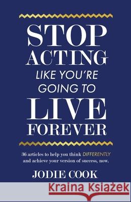 Stop Acting Like You're Going To Live Forever: 36 articles to help you think differently and achieve your version of success, now. Jodie Cook 9781701343009 Independently Published