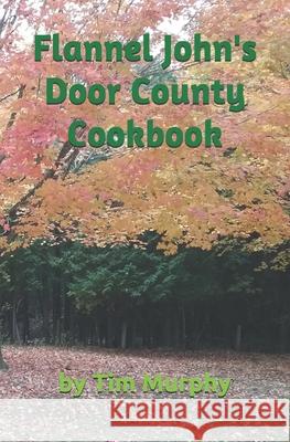 Flannel John's Door County Cookbook: Four Seasons of Wisconsin Food Tim Murphy 9781701345720 Independently Published