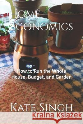 Home Economics: How to Run the Whole House, Budget, and Garden Kate Singh 9781701355118 Independently Published