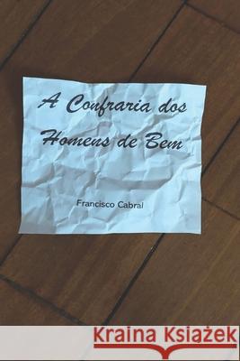 A Confraria dos Homens de Bem: Quando o combate à corrupção deixa de ser apenas um jogo de palavras Cabral, Francisco 9781701377219 Independently Published