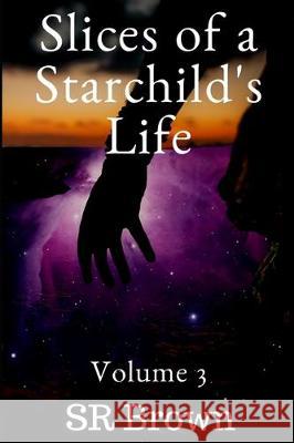 Slices of a Starchild's Life: Volume 3 Sr. Brown 9781701452244 Independently Published