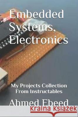 Embedded Systems, Electronics: My Projects Collection From Instructables Sara Medhat Ahmed Ebeed 9781701471023 Independently Published