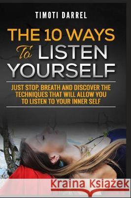 The 10 Ways to Listen Yourself: Just Stop, Breath And Discover The Techniques That Will Allow You to Listen to Your Inner Self The Reader Bible Timoti Darrel 9781701544079 Independently Published