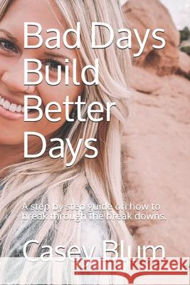 Bad Days Build Better Days: A step-by-step guide on how to break through the break downs. Casey Blum 9781701621053