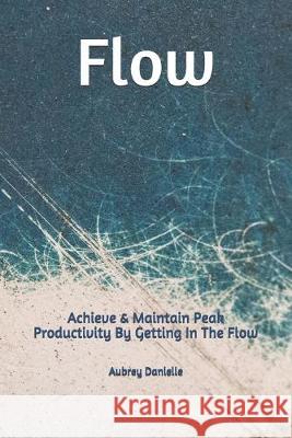 Flow: Achieve & Maintain Peak Productivity By Getting In The Flow Aubrey Danielle 9781701624641