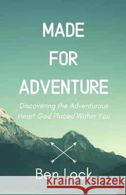 Made for Adventure: Discovering the Adventurous Heart God Placed Within You Ben Lock 9781701645974 Independently Published
