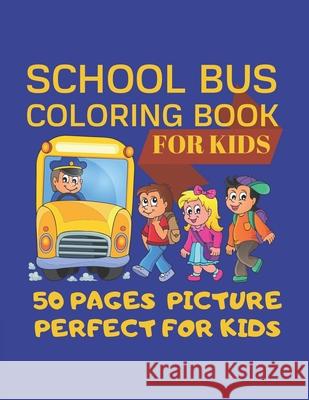 School Bus Coloring Book For Kids 50 pages picture Perfect For Kids: Coloring Pages are Funny for all ages kids to develop focus skill, creativity and Cute Kids Coloring Book 9781701672420