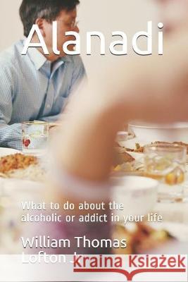 Alanadi: What to do about the alcoholic or addict in your life William Thomas Lofto 9781701684119 Independently Published